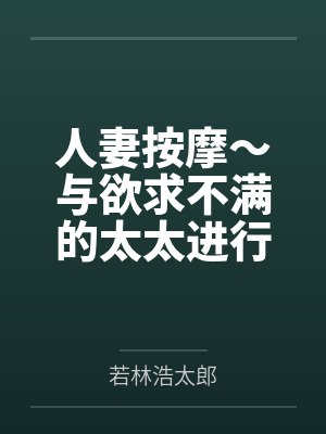 人妻按摩~与欲求不满的太太进行渐进式精油按摩 人妻按摩~与欲求不满的太太进行渐进式精油按摩