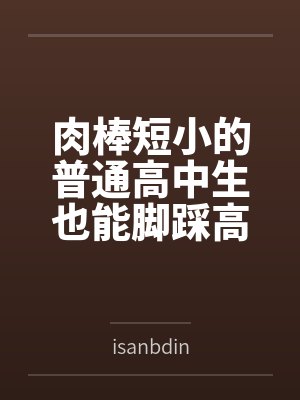 肉棒短小的普通高中生也能脚踩高富帅现充拥有绝美后宫吗byisanbdin 肉棒短小的普通高中生也能脚踩高富帅现充拥有绝美后宫吗byisanbdin
