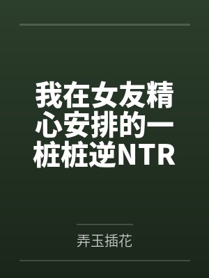 我在女友精心安排的一桩桩逆NTR中逐渐沦陷建立后宫 我在女友精心安排的一桩桩逆NTR中逐渐沦陷建立后宫