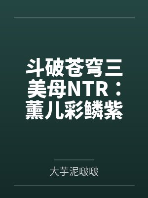斗破苍穹三美母NTR:薰儿彩鳞紫妍笔趣阁无弹窗 斗破苍穹三美母NTR:薰儿彩鳞紫妍笔趣阁无弹窗