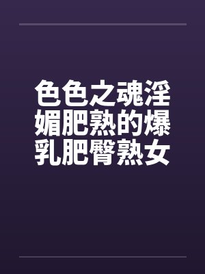 色色之魂淫媚肥熟的爆乳肥臀熟女灰烬的送逼冒险之旅~ 色色之魂淫媚肥熟的爆乳肥臀熟女灰烬的送逼冒险之旅~