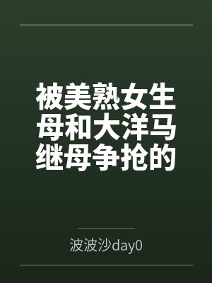 被美熟女生母和大洋马继母争抢的大鸡巴正太 被美熟女生母和大洋马继母争抢的大鸡巴正太