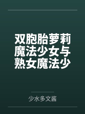 双胞胎萝莉魔法少女与熟女魔法少女妈妈的母女井 双胞胎萝莉魔法少女与熟女魔法少女妈妈的母女井