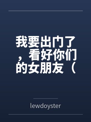 我要出门了,看好你们的女朋友(NTL) 我要出门了,看好你们的女朋友(NTL)