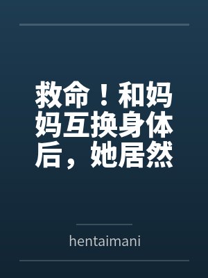 救命！和妈妈互换身体后，她居然想用我的身体解决生理问题？！