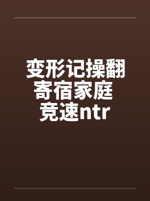 变形记操翻寄宿家庭 竞速ntr 变形记操翻寄宿家庭 竞速ntr