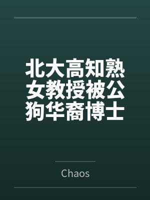 北大高知熟女教授被公狗华裔博士生操成母狗 北大高知熟女教授被公狗华裔博士生操成母狗