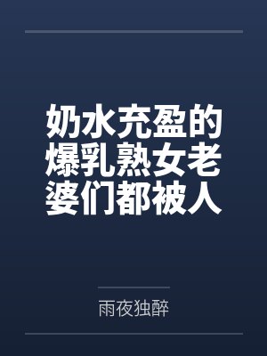 奶水充盈的爆乳熟女老婆们都被人强奸过但我还是接纳了 奶水充盈的爆乳熟女老婆们都被人强奸过但我还是接纳了