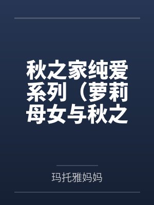 秋之家纯爱系列(萝莉母女与秋之家,三位美熟女妈妈的温暖家园) 秋之家纯爱系列(萝莉母女与秋之家,三位美熟女妈妈的温暖家园)