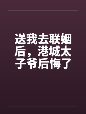 送我去联姻后,港城太子爷后悔了 送我去联姻后,港城太子爷后悔了