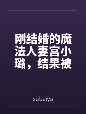 刚结婚的魔法人妻宫小璐笔趣阁无弹窗 刚结婚的魔法人妻宫小璐笔趣阁无弹窗