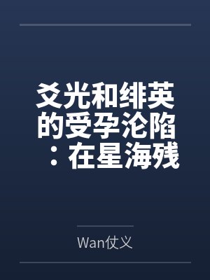 爻光和绯英的受孕沦陷:在星海残骸中被丰饶令使捕获爆奸,历经十个月孕肚调教后双人同时分娩产子,沦为终生 爻光和绯英的受孕沦陷:在星海残骸中被丰饶令使捕获爆奸,历经十个月孕肚调教后双人同时分娩产子,沦为终生