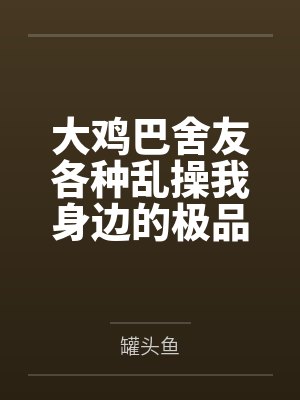 大鸡巴舍友各种乱操我身边的极品美女 大鸡巴舍友各种乱操我身边的极品美女