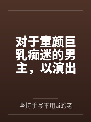 对于童颜巨乳痴迷的男主,以演出名义邀请到了女神天目纯by坚持手写不用ai的老艺术家笔趣阁无弹窗 对于童颜巨乳痴迷的男主,以演出名义邀请到了女神天目纯by坚持手写不用ai的老艺术家笔趣阁无弹窗