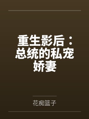 重生影后:总统的私宠娇妻by花痴篮子 重生影后:总统的私宠娇妻by花痴篮子
