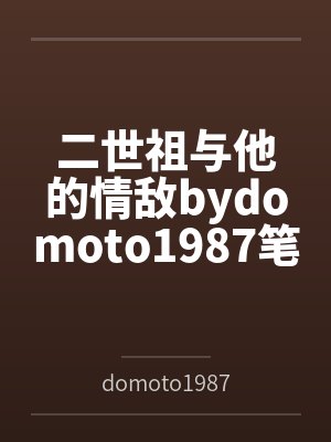二世祖与他的情敌bydomoto1987笔趣阁无弹窗