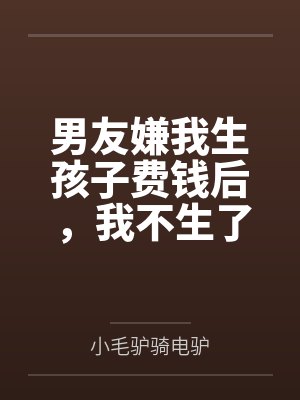 男友嫌我生孩子费钱后,我不生了 男友嫌我生孩子费钱后,我不生了