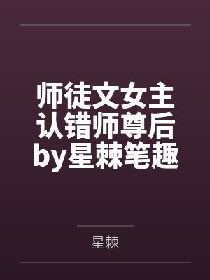 师徒文女主认错师尊后by星棘笔趣阁无弹窗