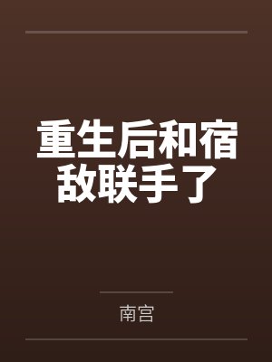 重生后和宿敌联手了by南宫笔趣阁无弹窗 重生后和宿敌联手了by南宫笔趣阁无弹窗