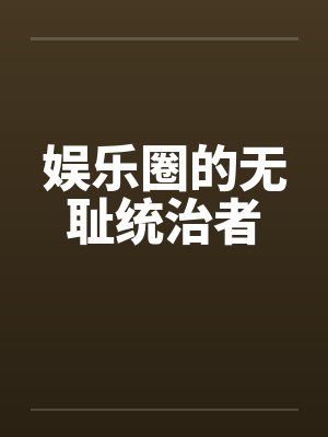 娱乐圈的无耻统治者 娱乐圈的无耻统治者