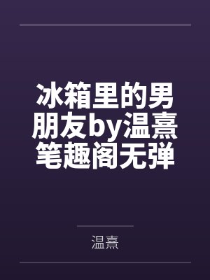 冰箱里的男朋友by温熹笔趣阁无弹窗