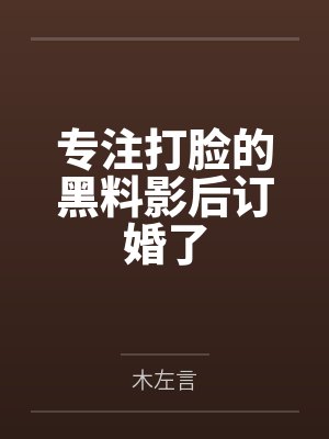 专注打脸的黑料影后订婚了by木左言 专注打脸的黑料影后订婚了by木左言