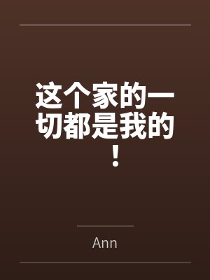 这个家的一切都是我的!byAnn笔趣阁无弹窗 这个家的一切都是我的!byAnn笔趣阁无弹窗
