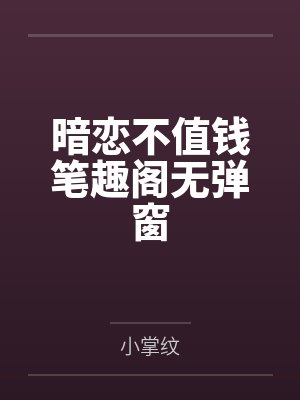 暗恋不值钱笔趣阁无弹窗
