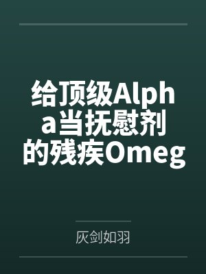 给顶级Alpha当抚慰剂的残疾Omegaby灰剑如羽 给顶级Alpha当抚慰剂的残疾Omegaby灰剑如羽