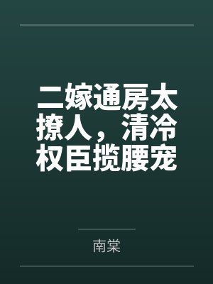 二嫁通房太撩人，清冷权臣揽腰宠by南棠