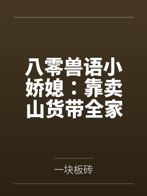 八零兽语小娇媳:靠卖山货带全家暴富 八零兽语小娇媳:靠卖山货带全家暴富