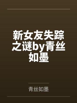 新女友失踪之谜by青丝如墨