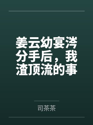 姜云幼宴涔分手后，我渣顶流的事被全网曝光了