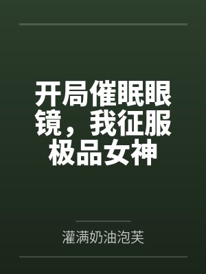 开局催眠眼镜,我征服极品女神by灌满奶油泡芙笔趣阁无弹窗 开局催眠眼镜,我征服极品女神by灌满奶油泡芙笔趣阁无弹窗