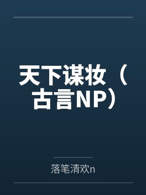 天下谋妆(古言NP)by落笔清欢n笔趣阁无弹窗 天下谋妆(古言NP)by落笔清欢n笔趣阁无弹窗