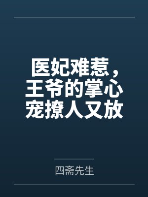 医妃难惹,王爷的掌心宠撩人又放火by四斋先生 医妃难惹,王爷的掌心宠撩人又放火by四斋先生