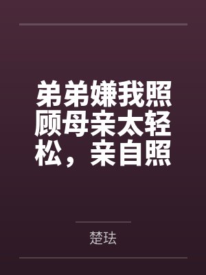 弟弟嫌我照顾母亲太轻松,亲自照顾三天后他哭了 弟弟嫌我照顾母亲太轻松,亲自照顾三天后他哭了
