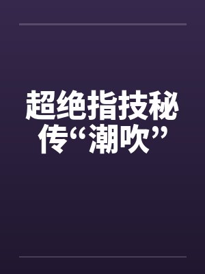 超绝指技秘传“潮吹” 超绝指技秘传“潮吹”