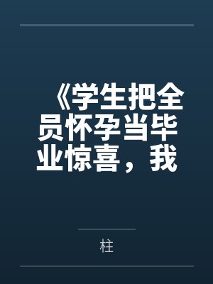 《学生把全员怀孕当毕业惊喜,我叫来了妇幼医生》 《学生把全员怀孕当毕业惊喜,我叫来了妇幼医生》