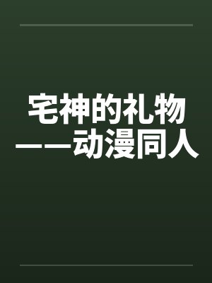宅神的礼物——动漫同人 宅神的礼物——动漫同人