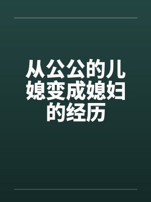 从公公的儿媳变成媳妇的经历 从公公的儿媳变成媳妇的经历