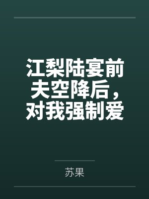 江梨陆宴前夫空降后，对我强制爱