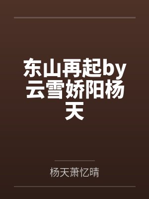 东山再起by云雪娇阳杨天 东山再起by云雪娇阳杨天