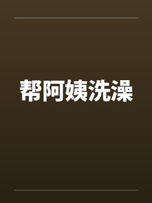 帮阿姨洗澡 帮阿姨洗澡