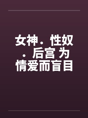女神.性奴.后宫 为情爱而盲目 女神.性奴.后宫 为情爱而盲目