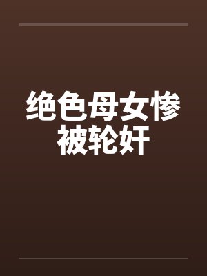 绝色母女惨被轮奸 绝色母女惨被轮奸