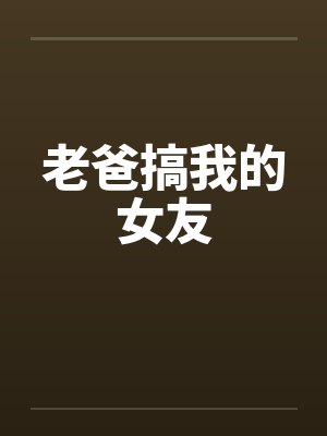 老爸搞我的女友 老爸搞我的女友