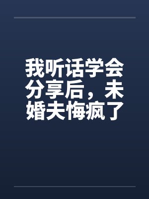 我听话学会分享后,未婚夫悔疯了 我听话学会分享后,未婚夫悔疯了