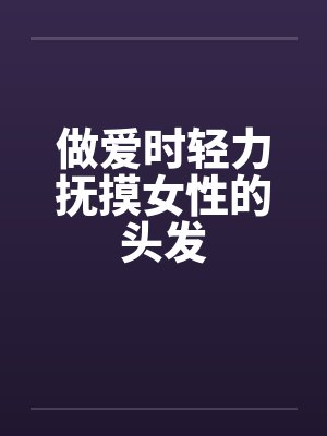 做爱时轻力抚摸女性的头发 做爱时轻力抚摸女性的头发