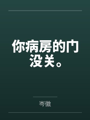 你病房的门没关。 你病房的门没关。